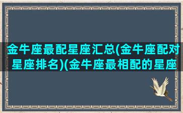 金牛座最配星座汇总(金牛座配对星座排名)(金牛座最相配的星座)