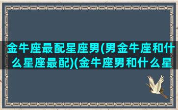 金牛座最配星座男(男金牛座和什么星座最配)(金牛座男和什么星座最配前三名)