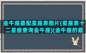 金牛座最配星座表图片(星座表十二星座查询金牛座)(金牛座的最佳配对表)