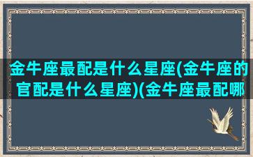 金牛座最配是什么星座(金牛座的官配是什么星座)(金牛座最配哪个座)