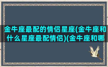 金牛座最配的情侣星座(金牛座和什么星座最配情侣)(金牛座和哪个星座最适合做情侣)