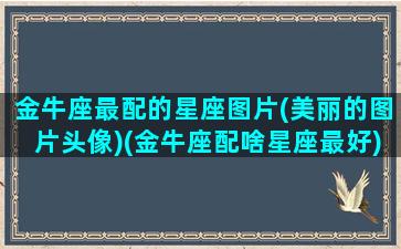 金牛座最配的星座图片(美丽的图片头像)(金牛座配啥星座最好)