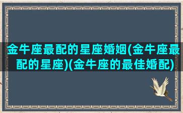 金牛座最配的星座婚姻(金牛座最配的星座)(金牛座的最佳婚配)