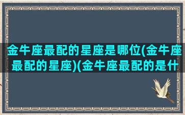 金牛座最配的星座是哪位(金牛座最配的星座)(金牛座最配的是什么星座)