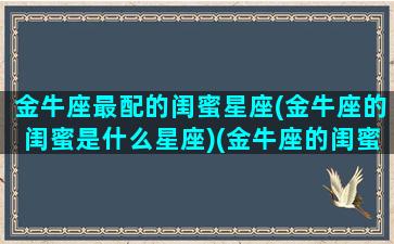 金牛座最配的闺蜜星座(金牛座的闺蜜是什么星座)(金牛座的闺蜜最佳星座)