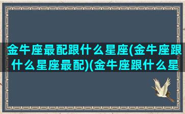 金牛座最配跟什么星座(金牛座跟什么星座最配)(金牛座跟什么星座最配对)