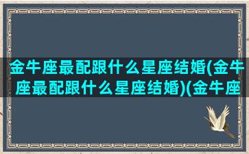 金牛座最配跟什么星座结婚(金牛座最配跟什么星座结婚)(金牛座和什么座结婚最合适)