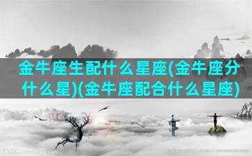 金牛座生配什么星座(金牛座分什么星)(金牛座配合什么星座)