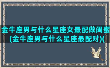 金牛座男与什么星座女最配做闺蜜(金牛座男与什么星座最配对)(金牛座男生跟什么星座女生最匹配)