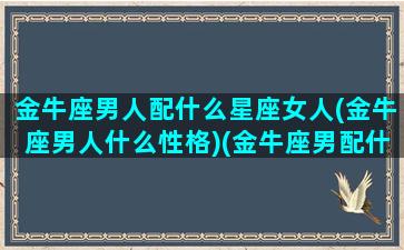 金牛座男人配什么星座女人(金牛座男人什么性格)(金牛座男配什么座的女生)