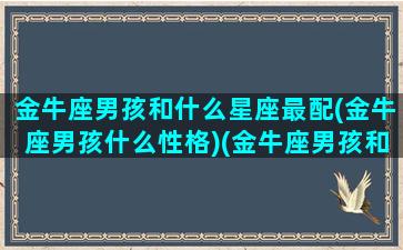 金牛座男孩和什么星座最配(金牛座男孩什么性格)(金牛座男孩和哪个星座最配)