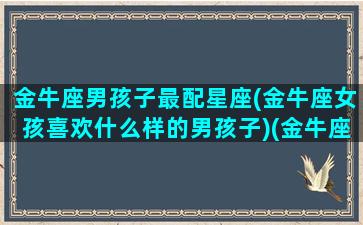 金牛座男孩子最配星座(金牛座女孩喜欢什么样的男孩子)(金牛座男生适合的星座女配对)