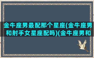 金牛座男最配那个星座(金牛座男和射手女星座配吗)(金牛座男和射手座女配不配)