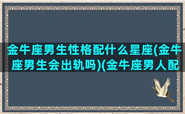 金牛座男生性格配什么星座(金牛座男生会出轨吗)(金牛座男人配哪个星座女人)