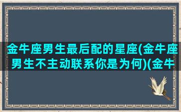 金牛座男生最后配的星座(金牛座男生不主动联系你是为何)(金牛男最后都娶了谁)