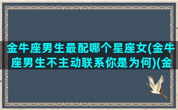 金牛座男生最配哪个星座女(金牛座男生不主动联系你是为何)(金牛男跟哪个星座绝配)