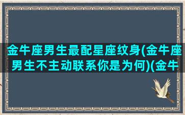 金牛座男生最配星座纹身(金牛座男生不主动联系你是为何)(金牛座纹身图案女)