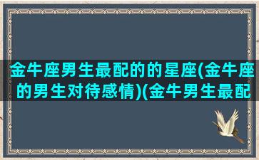 金牛座男生最配的的星座(金牛座的男生对待感情)(金牛男生最配星座配对)