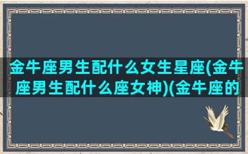 金牛座男生配什么女生星座(金牛座男生配什么座女神)(金牛座的男生配什么座的女生)