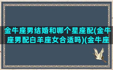 金牛座男结婚和哪个星座配(金牛座男配白羊座女合适吗)(金牛座的男生适合结婚吗)