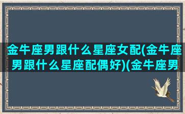 金牛座男跟什么星座女配(金牛座男跟什么星座配偶好)(金牛座男和什么星座的女生最配)