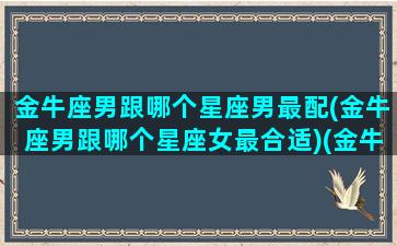 金牛座男跟哪个星座男最配(金牛座男跟哪个星座女最合适)(金牛座男与哪个星座最配)