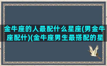 金牛座的人最配什么星座(男金牛座配什)(金牛座男生最搭配的星座)