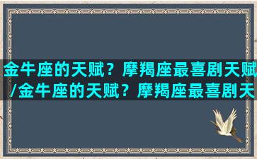 金牛座的天赋？摩羯座最喜剧天赋/金牛座的天赋？摩羯座最喜剧天赋-我的网站