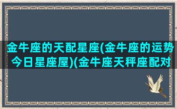 金牛座的天配星座(金牛座的运势今日星座屋)(金牛座天秤座配对)