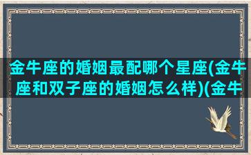 金牛座的婚姻最配哪个星座(金牛座和双子座的婚姻怎么样)(金牛座的最佳婚配)