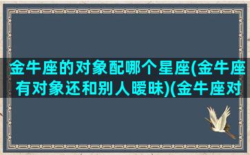 金牛座的对象配哪个星座(金牛座有对象还和别人暧昧)(金牛座对象是什么座)