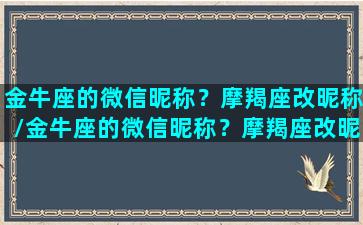 金牛座的微信昵称？摩羯座改昵称/金牛座的微信昵称？摩羯座改昵称-我的网站