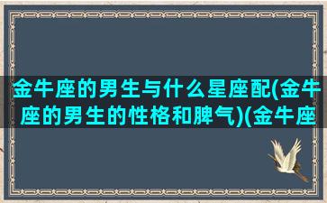 金牛座的男生与什么星座配(金牛座的男生的性格和脾气)(金牛座男生跟什么星座女生最匹配)