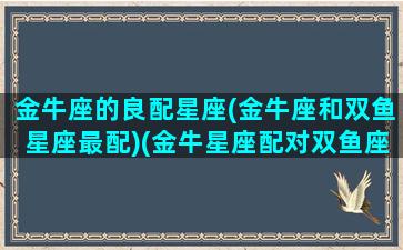 金牛座的良配星座(金牛座和双鱼星座最配)(金牛星座配对双鱼座)