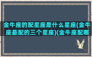 金牛座的配星座是什么星座(金牛座最配的三个星座)(金牛座配哪一个星座)