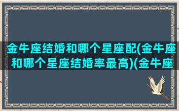 金牛座结婚和哪个星座配(金牛座和哪个星座结婚率最高)(金牛座结婚配对)