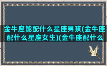 金牛座能配什么星座男孩(金牛座配什么星座女生)(金牛座配什么男生最好)