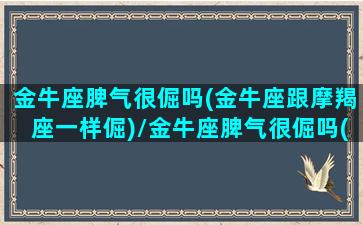 金牛座脾气很倔吗(金牛座跟摩羯座一样倔)/金牛座脾气很倔吗(金牛座跟摩羯座一样倔)-我的网站