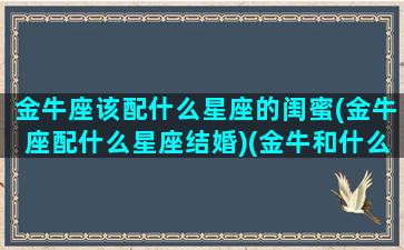 金牛座该配什么星座的闺蜜(金牛座配什么星座结婚)(金牛和什么星座闺蜜配对指数)