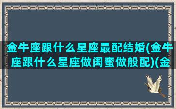 金牛座跟什么星座最配结婚(金牛座跟什么星座做闺蜜做般配)(金牛和什么星座最合适)