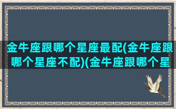 金牛座跟哪个星座最配(金牛座跟哪个星座不配)(金牛座跟哪个星座最匹配)