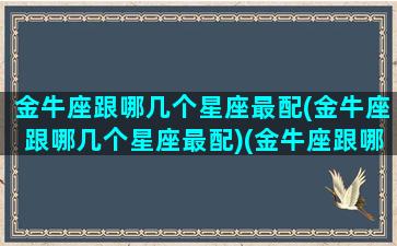 金牛座跟哪几个星座最配(金牛座跟哪几个星座最配)(金牛座跟哪个星座在一起最合适)