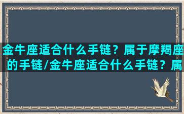 金牛座适合什么手链？属于摩羯座的手链/金牛座适合什么手链？属于摩羯座的手链-我的网站