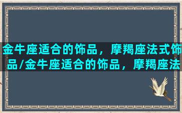 金牛座适合的饰品，摩羯座法式饰品/金牛座适合的饰品，摩羯座法式饰品-我的网站