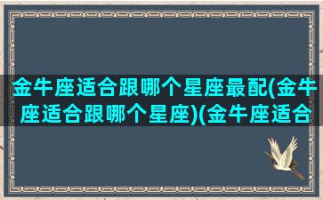 金牛座适合跟哪个星座最配(金牛座适合跟哪个星座)(金牛座适合和哪个星座交朋友)