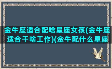 金牛座适合配啥星座女孩(金牛座适合干啥工作)(金牛配什么星座女孩)