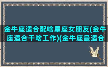 金牛座适合配啥星座女朋友(金牛座适合干啥工作)(金牛座最适合和什么星座做朋友)