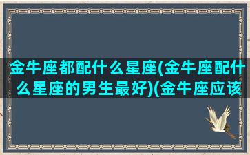 金牛座都配什么星座(金牛座配什么星座的男生最好)(金牛座应该配什么星座)