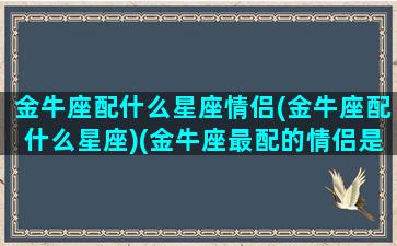 金牛座配什么星座情侣(金牛座配什么星座)(金牛座最配的情侣是什么星座)