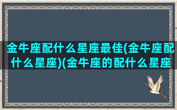 金牛座配什么星座最佳(金牛座配什么星座)(金牛座的配什么星座)